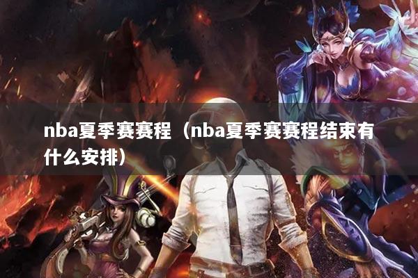 nba夏季赛赛程（nba夏季赛赛程结束有什么安排）