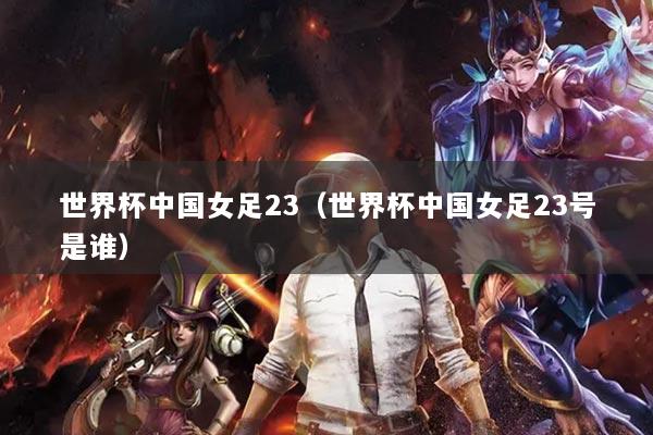 世界杯中国女足23（世界杯中国女足23号是谁）