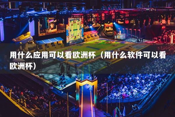 用什么应用可以看欧洲杯（用什么软件可以看欧洲杯）