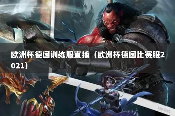 欧洲杯德国训练服直播（欧洲杯德国比赛服2021）