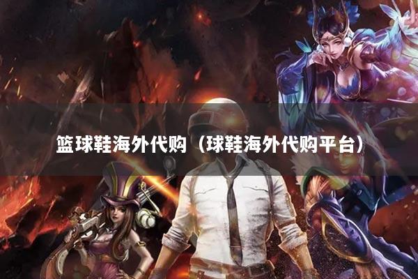 篮球鞋海外代购（球鞋海外代购平台）