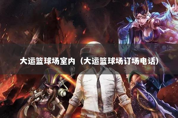 大运篮球场室内（大运篮球场订场电话）