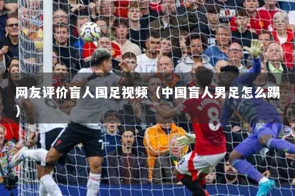 网友评价盲人国足视频（中国盲人男足怎么踢）