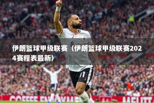 伊朗篮球甲级联赛（伊朗篮球甲级联赛2024赛程表最新）