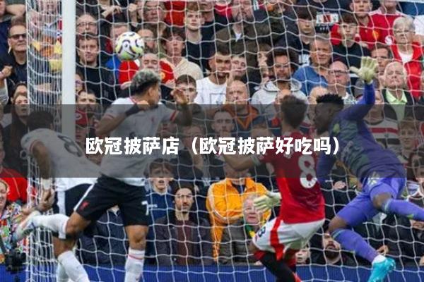 欧冠披萨店（欧冠披萨好吃吗）