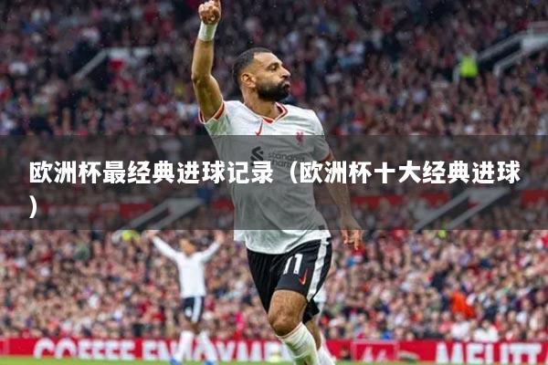 欧洲杯最经典进球记录（欧洲杯十大经典进球）