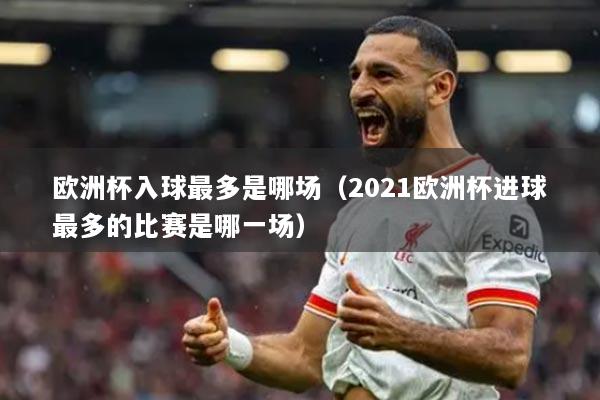 欧洲杯入球最多是哪场（2021欧洲杯进球最多的比赛是哪一场）
