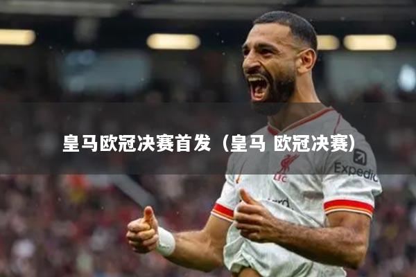 皇马欧冠决赛首发（皇马 欧冠决赛）