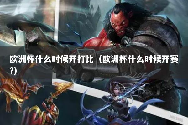 欧洲杯什么时候开打比（欧洲杯什么时候开赛?）