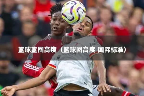 篮球篮圈高度（篮球圈高度 国际标准）