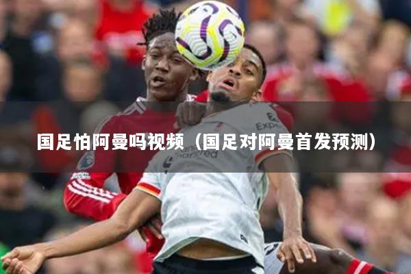 国足怕阿曼吗视频（国足对阿曼首发预测）