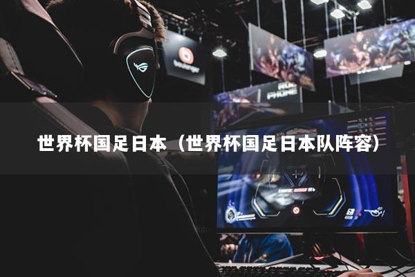 世界杯国足日本（世界杯国足日本队阵容）