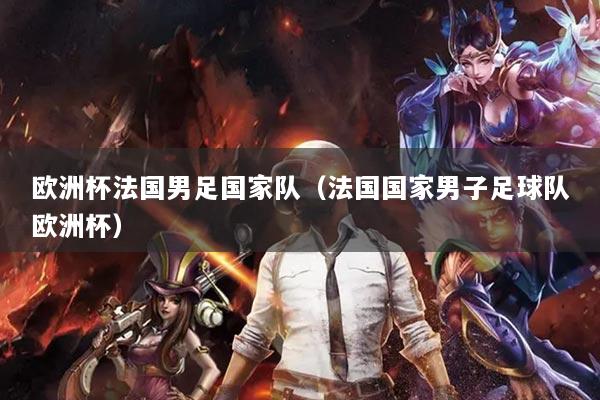 欧洲杯法国男足国家队(法国国家男子足球队欧洲杯)