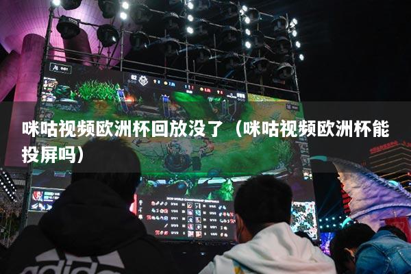 咪咕视频欧洲杯回放没了(咪咕视频欧洲杯能投屏吗)