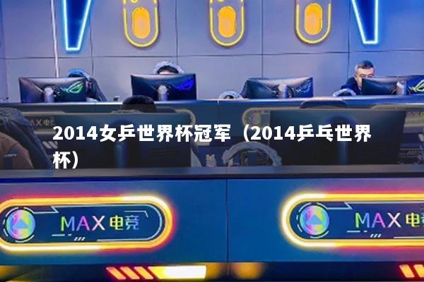 2014女乒世界杯冠军（2014乒乓世界杯）