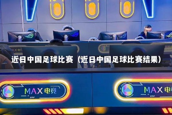 近日中国足球比赛（近日中国足球比赛结果）