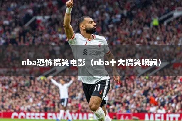 nba恐怖搞笑电影（nba十大搞笑瞬间）