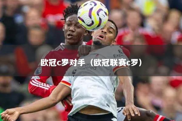 欧冠c罗对手（欧冠联赛c罗）