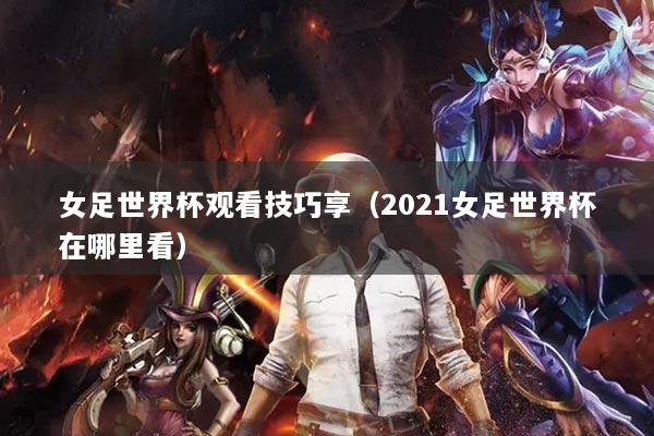 女足世界杯观看技巧享（2021女足世界杯在哪里看）