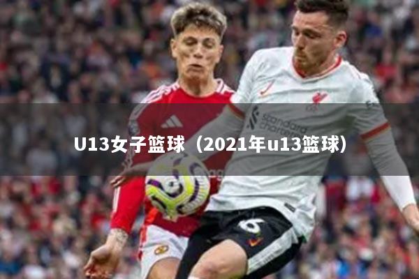 U13女子篮球（2021年u13篮球）