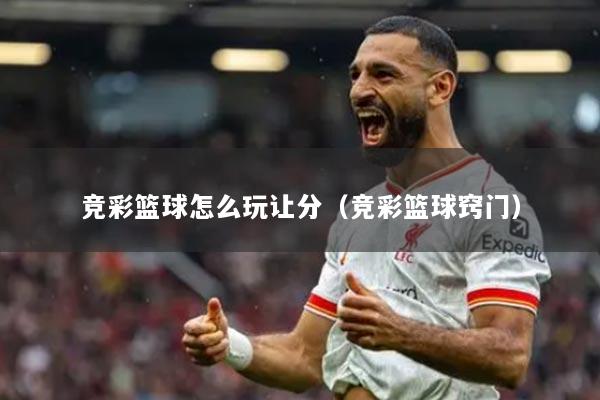 详细阅读:竞彩篮球怎么玩让分(竞彩篮球窍门) 竞彩篮球怎么玩让分(竞彩篮球窍门)