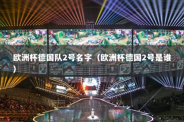 详细阅读:欧洲杯德国队2号名字(欧洲杯德国2号是谁) 欧洲杯德国队2号名字(欧洲杯德国2号是谁)