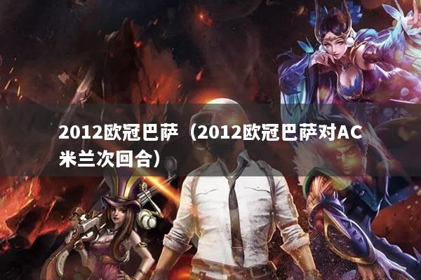 详细阅读:2012欧冠巴萨(2012欧冠巴萨对AC米兰次回合) 2012欧冠巴萨(2012欧冠巴萨对AC米兰次回合)