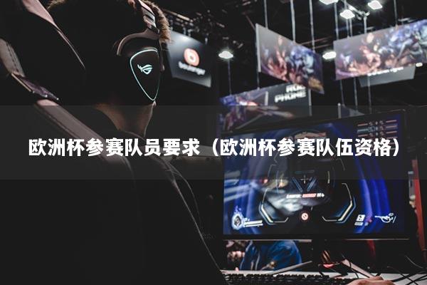 欧洲杯参赛队员要求（欧洲杯参赛队伍资格）