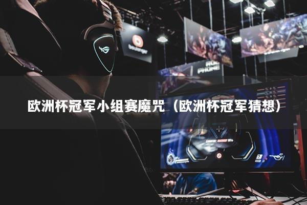 欧洲杯冠军小组赛魔咒（欧洲杯冠军猜想）