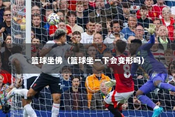 篮球坐佛（篮球坐一下会变形吗）