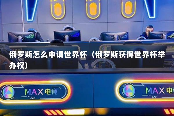 俄罗斯怎么申请世界杯（俄罗斯获得世界杯举办权）