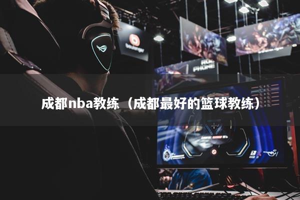 成都nba教练(成都最好的篮球教练)