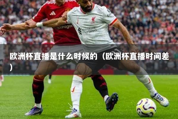 详细阅读:欧洲杯直播是什么时候的(欧洲杯直播时间差) 欧洲杯直播是什么时候的(欧洲杯直播时间差)