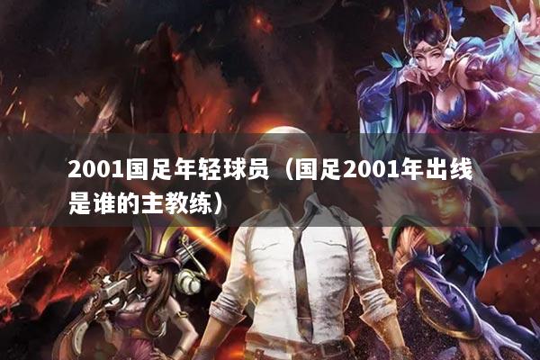 详细阅读:2001国足年轻球员(国足2001年出线是谁的主教练) 2001国足年轻球员(国足2001年出线是谁的主教练)